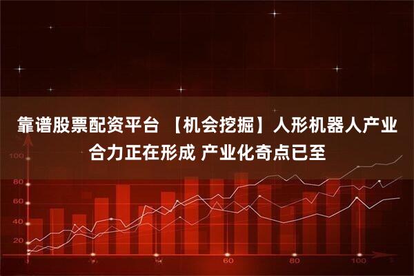 靠谱股票配资平台 【机会挖掘】人形机器人产业合力正在形成 产业化奇点已至
