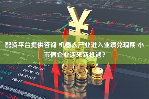 配资平台提供咨询 机器人产业进入业绩兑现期 小市值企业迎来新机遇？