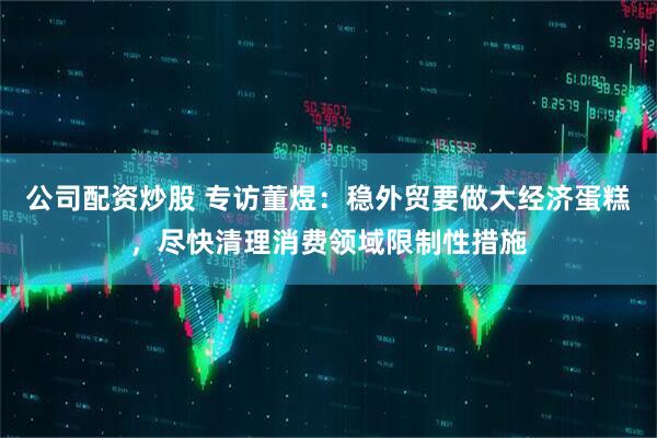 公司配资炒股 专访董煜：稳外贸要做大经济蛋糕，尽快清理消费领域限制性措施