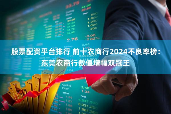 股票配资平台排行 前十农商行2024不良率榜：东莞农商行数值增幅双冠王