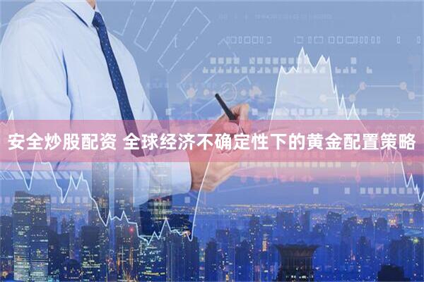 安全炒股配资 全球经济不确定性下的黄金配置策略