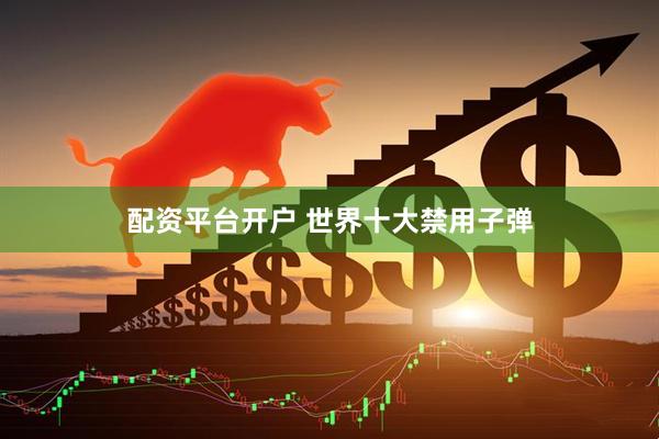 配资平台开户 世界十大禁用子弹