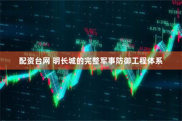 配资台网 明长城的完整军事防御工程体系