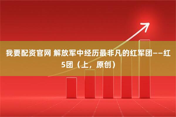 我要配资官网 解放军中经历最非凡的红军团——红5团（上，原创）