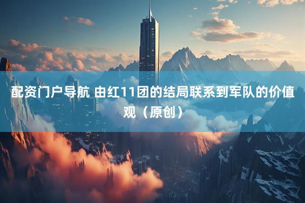 配资门户导航 由红11团的结局联系到军队的价值观（原创）