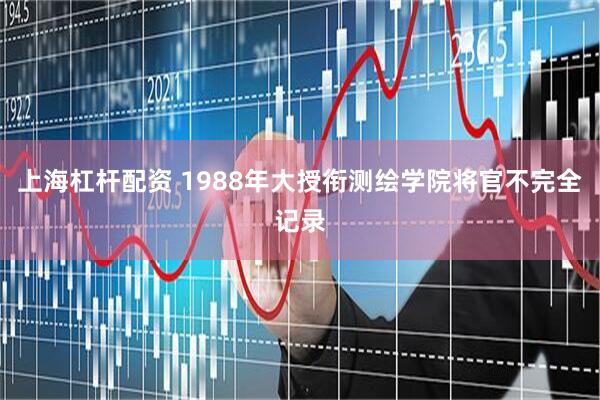 上海杠杆配资 1988年大授衔测绘学院将官不完全记录