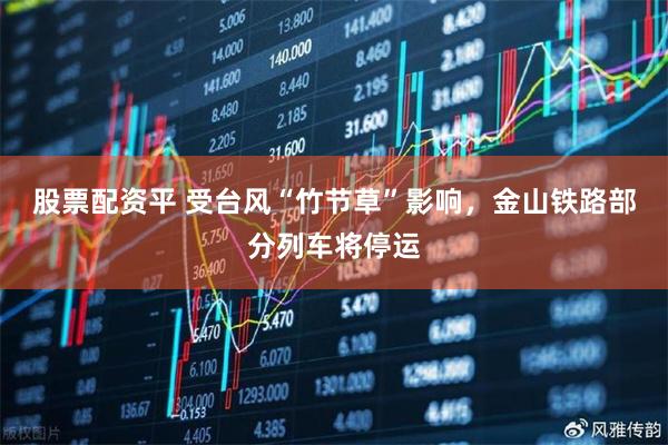 股票配资平 受台风“竹节草”影响，金山铁路部分列车将停运