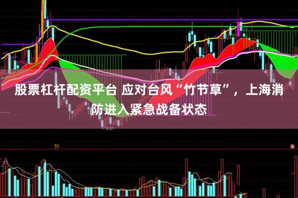 股票杠杆配资平台 应对台风“竹节草”，上海消防进入紧急战备状态