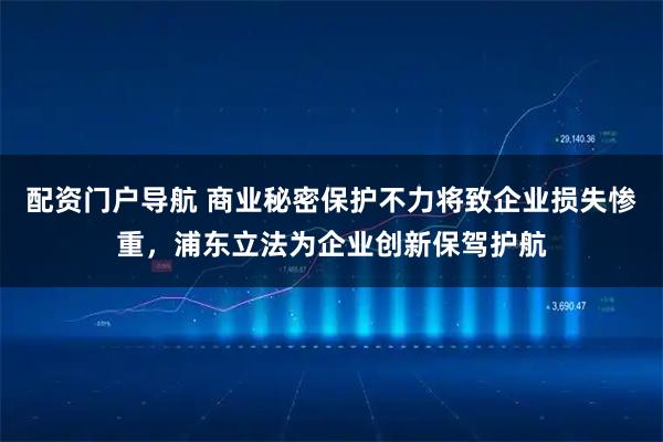 配资门户导航 商业秘密保护不力将致企业损失惨重，浦东立法为企业创新保驾护航