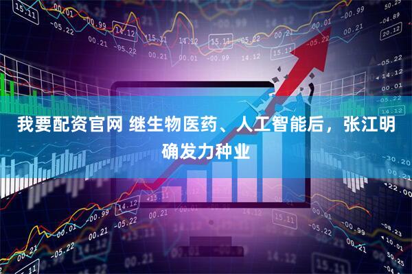 我要配资官网 继生物医药、人工智能后，张江明确发力种业