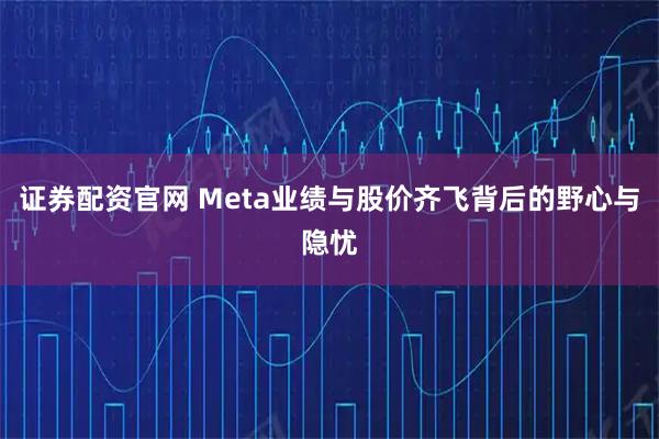 证券配资官网 Meta业绩与股价齐飞背后的野心与隐忧