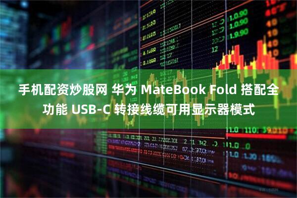 手机配资炒股网 华为 MateBook Fold 搭配全功能 USB-C 转接线缆可用显示器模式