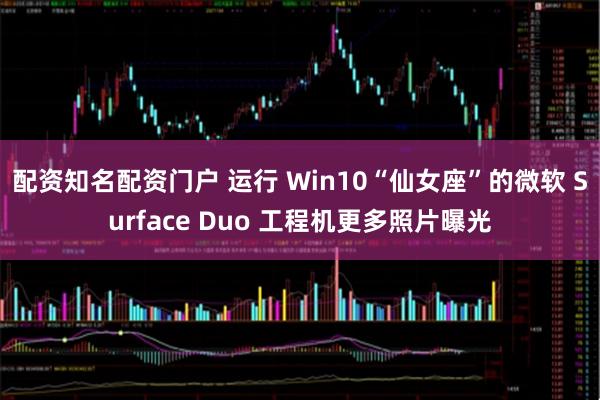配资知名配资门户 运行 Win10“仙女座”的微软 Surface Duo 工程机更多照片曝光