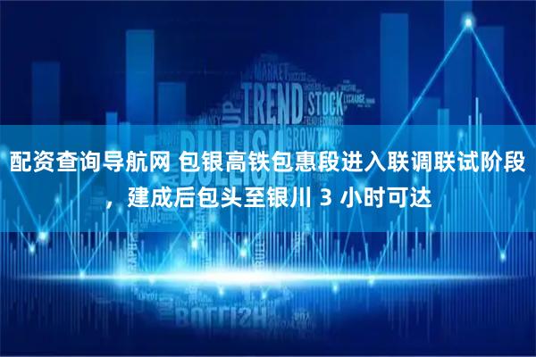 配资查询导航网 包银高铁包惠段进入联调联试阶段，建成后包头至银川 3 小时可达