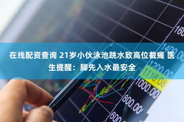 在线配资查询 21岁小伙泳池跳水致高位截瘫 医生提醒：脚先入水最安全