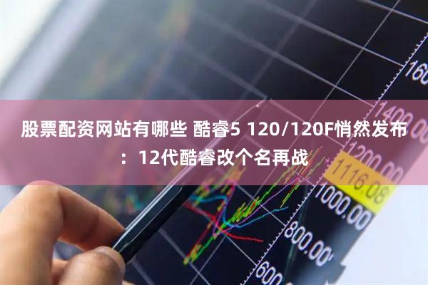 股票配资网站有哪些 酷睿5 120/120F悄然发布：12代酷睿改个名再战