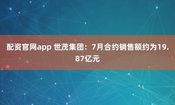 配资官网app 世茂集团：7月合约销售额约为19.87亿元