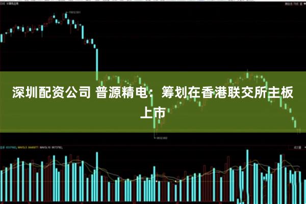 深圳配资公司 普源精电：筹划在香港联交所主板上市
