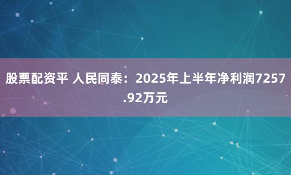股票配资平 人民同泰：2025年上半年净利润7257.92万元