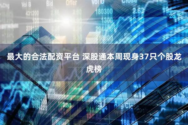 最大的合法配资平台 深股通本周现身37只个股龙虎榜