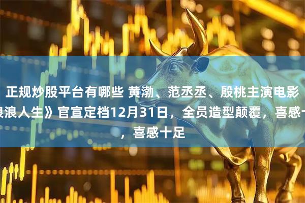 正规炒股平台有哪些 黄渤、范丞丞、殷桃主演电影《浪浪人生》官宣定档12月31日，全员造型颠覆，喜感十足