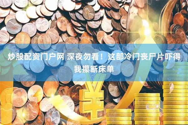 炒股配资门户网 深夜勿看！这部冷门丧尸片吓得我攥断床单
