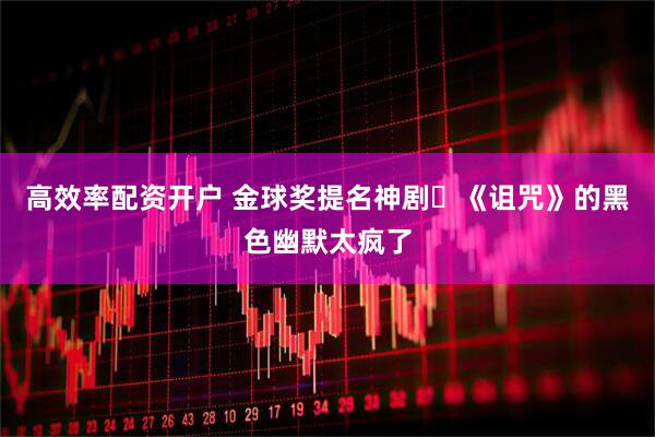 高效率配资开户 金球奖提名神剧❗《诅咒》的黑色幽默太疯了
