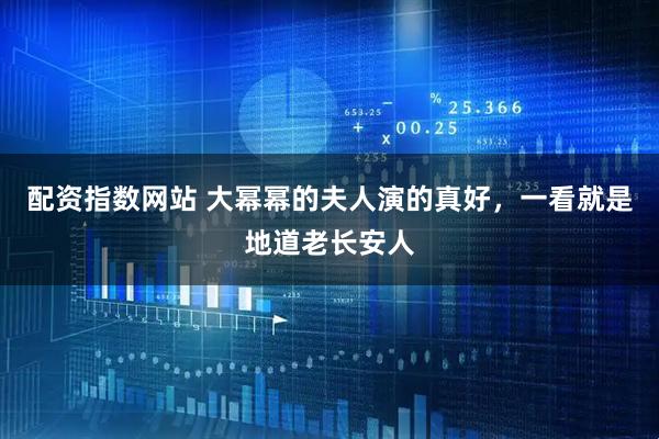 配资指数网站 大幂幂的夫人演的真好，一看就是地道老长安人
