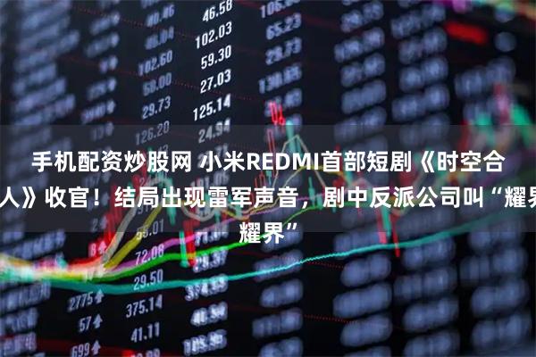 手机配资炒股网 小米REDMI首部短剧《时空合伙人》收官！结局出现雷军声音，剧中反派公司叫“耀界”