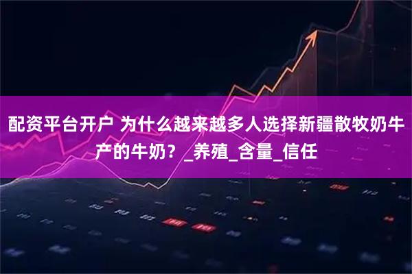 配资平台开户 为什么越来越多人选择新疆散牧奶牛产的牛奶？_养殖_含量_信任