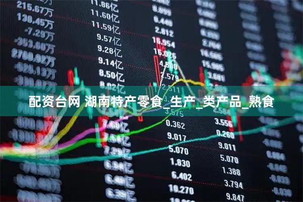 配资台网 湖南特产零食_生产_类产品_熟食