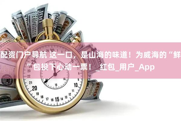 配资门户导航 这一口，是山海的味道！为威海的“鲜”包投下心动一票！_红包_用户_App