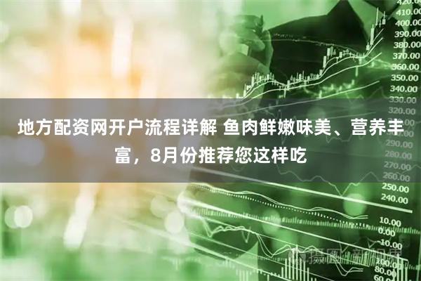 地方配资网开户流程详解 鱼肉鲜嫩味美、营养丰富，8月份推荐您这样吃