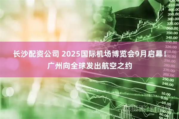 长沙配资公司 2025国际机场博览会9月启幕！广州向全球发出航空之约