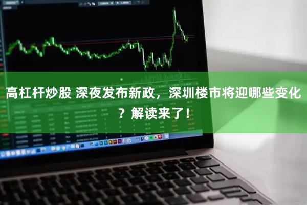 高杠杆炒股 深夜发布新政，深圳楼市将迎哪些变化？解读来了！