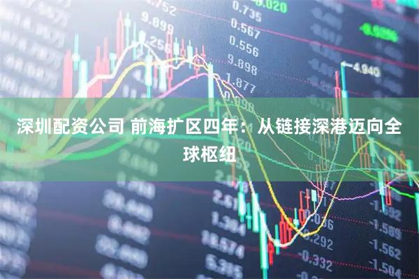深圳配资公司 前海扩区四年：从链接深港迈向全球枢纽