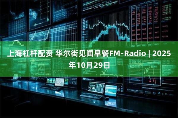 上海杠杆配资 华尔街见闻早餐FM-Radio | 2025年10月29日