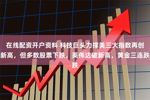 在线配资开户资料 科技巨头力撑美三大指数再创新高，但多数股票下跌，英伟达破新高，黄金三连跌