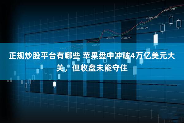 正规炒股平台有哪些 苹果盘中冲破4万亿美元大关，但收盘未能守住