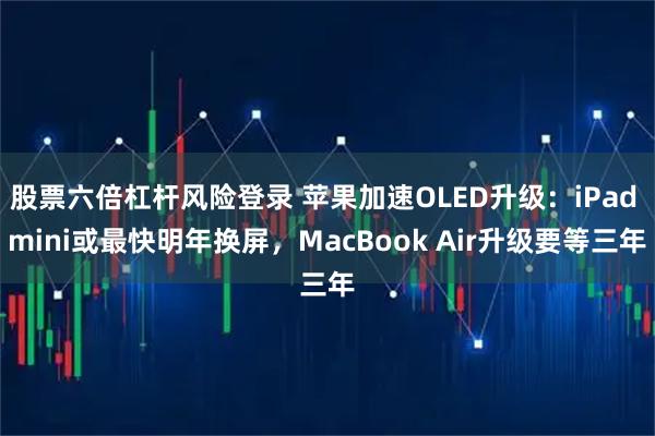 股票六倍杠杆风险登录 苹果加速OLED升级：iPad mini或最快明年换屏，MacBook Air升级要等三年