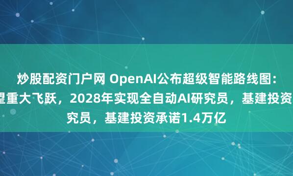 炒股配资门户网 OpenAI公布超级智能路线图：模型明年有望重大飞跃，2028年实现全自动AI研究员，基建投资承诺1.4万亿