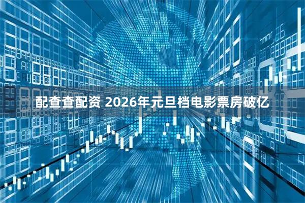 配查查配资 2026年元旦档电影票房破亿