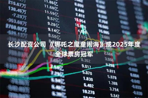 长沙配资公司 《哪吒之魔童闹海》成2025年度全球票房冠军