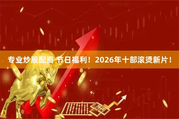 专业炒股配资 节日福利!2026年十部滚烫新片!