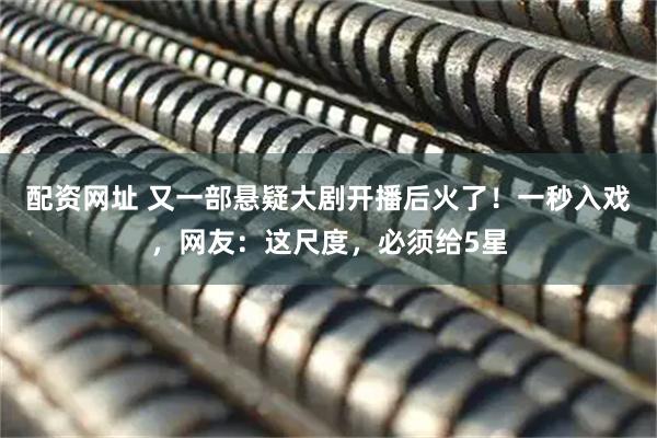 配资网址 又一部悬疑大剧开播后火了！一秒入戏，网友：这尺度，必须给5星