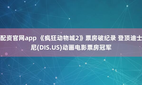 配资官网app 《疯狂动物城2》票房破纪录 登顶迪士尼(DIS.US)动画电影票房冠军