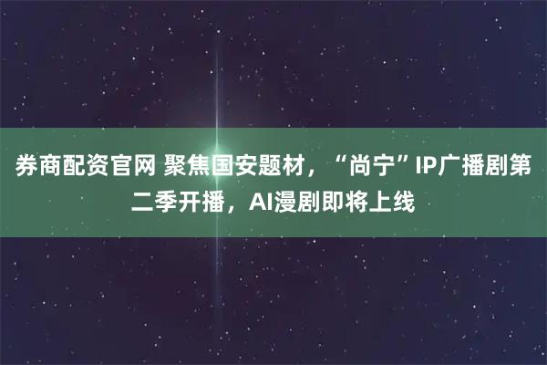 券商配资官网 聚焦国安题材,“尚宁”IP广播剧第二季开播,AI漫剧即将上线