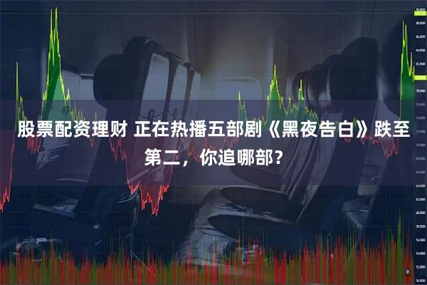 股票配资理财 正在热播五部剧《黑夜告白》跌至第二，你追哪部？