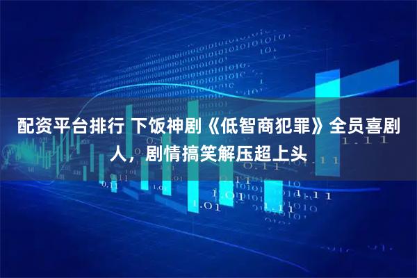 配资平台排行 下饭神剧《低智商犯罪》全员喜剧人，剧情搞笑解压超上头