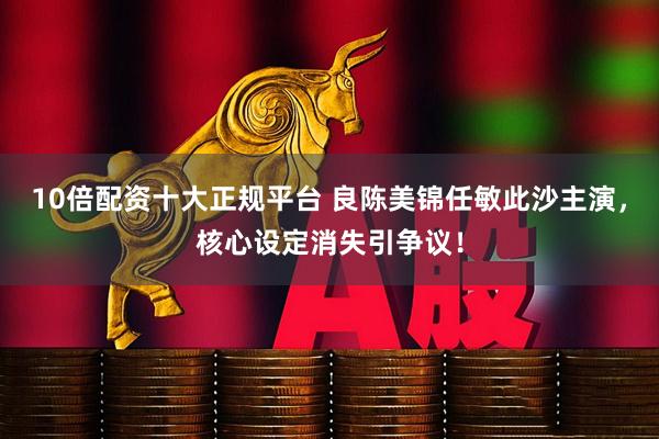 10倍配资十大正规平台 良陈美锦任敏此沙主演，核心设定消失引争议！